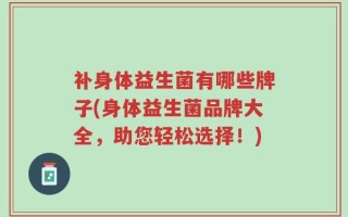 补身体益生菌有哪些牌子(身体益生菌品牌大全，助您轻松选择！)