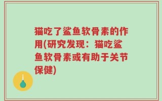 猫吃了鲨鱼软骨素的作用(研究发现：猫吃鲨鱼软骨素或有助于关节保健)