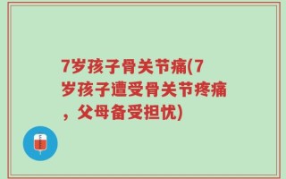 7岁孩子骨关节痛(7岁孩子遭受骨关节疼痛，父母备受担忧)