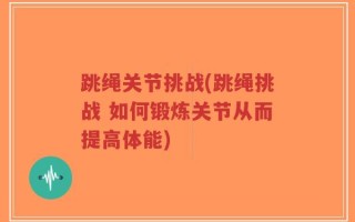 跳绳关节挑战(跳绳挑战 如何锻炼关节从而提高体能)