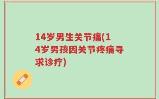 14岁男生关节痛(14岁男孩因关节疼痛寻求诊疗)
