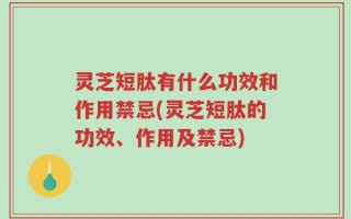 灵芝短肽有什么功效和作用禁忌(灵芝短肽的功效、作用及禁忌)