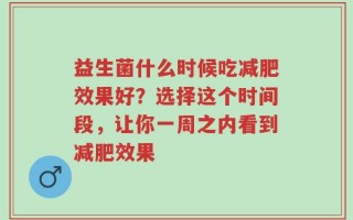 益生菌什么时候吃减肥效果好？选择这个时间段，让你一周之内看到减肥效果