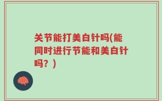 关节能打美白针吗(能同时进行节能和美白针吗？)