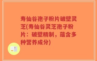 寿仙谷孢子粉片破壁灵芝(寿仙谷灵芝孢子粉片：破壁精制，蕴含多种营养成分)