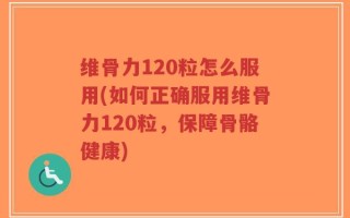维骨力120粒怎么服用(如何正确服用维骨力120粒，保障骨骼健康)