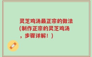 灵芝鸡汤最正宗的做法(制作正宗的灵芝鸡汤，步骤详解！)