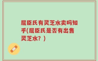 屈臣氏有灵芝水卖吗知乎(屈臣氏是否有出售灵芝水？)