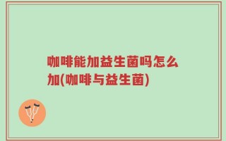 咖啡能加益生菌吗怎么加(咖啡与益生菌)