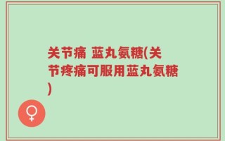 关节痛 蓝丸氨糖(关节疼痛可服用蓝丸氨糖)