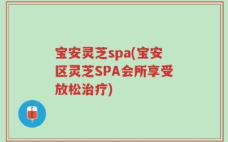 宝安灵芝spa(宝安区灵芝SPA会所享受放松治疗)