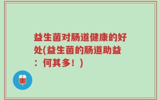 益生菌对肠道健康的好处(益生菌的肠道助益：何其多！)