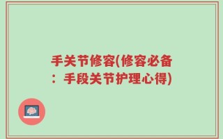 手关节修容(修容必备：手段关节护理心得)