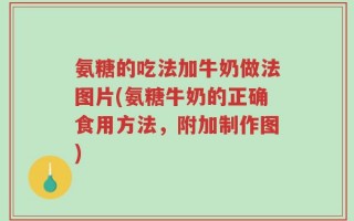 氨糖的吃法加牛奶做法图片(氨糖牛奶的正确食用方法，附加制作图)