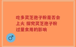 吃多灵芝孢子粉是否会上火 探究灵芝孢子粉过量食用的影响