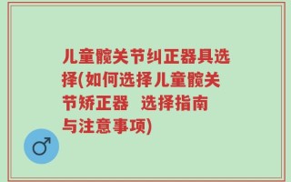 儿童髋关节纠正器具选择(如何选择儿童髋关节矫正器  选择指南与注意事项)