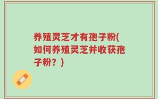 养殖灵芝才有孢子粉(如何养殖灵芝并收获孢子粉？)