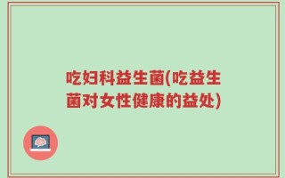 吃妇科益生菌(吃益生菌对女性健康的益处)