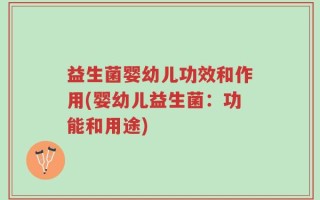 益生菌婴幼儿功效和作用(婴幼儿益生菌：功能和用途)