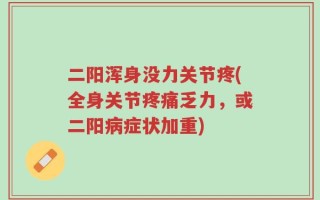 二阳浑身没力关节疼(全身关节疼痛乏力，或二阳病症状加重)