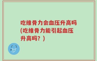 吃维骨力会血压升高吗(吃维骨力能引起血压升高吗？)