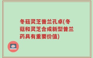 冬菇灵芝普兰孔卓(冬菇和灵芝合成新型普兰药具有重要价值)