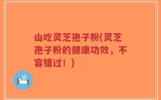 山吃灵芝孢子粉(灵芝孢子粉的健康功效，不容错过！)