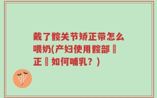 戴了髋关节矫正带怎么喂奶(产妇使用髋部矯正帶如何哺乳？)
