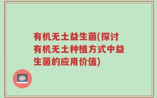 有机无土益生菌(探讨有机无土种植方式中益生菌的应用价值)