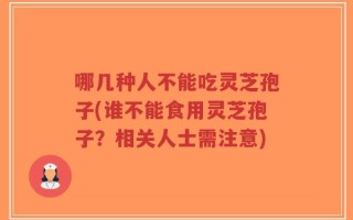 哪几种人不能吃灵芝孢子(谁不能食用灵芝孢子？相关人士需注意)
