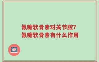 氨糖软骨素对关节腔？氨糖软骨素有什么作用