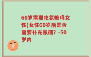 60岁需要吃氨糖吗女性(女性60岁后是否需要补充氨糖？-50岁内