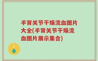 手背关节干燥流血图片大全(手背关节干燥流血图片展示集合)