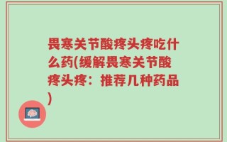 畏寒关节酸疼头疼吃什么药(缓解畏寒关节酸疼头疼：推荐几种药品)