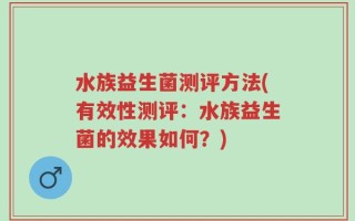 水族益生菌测评方法(有效性测评：水族益生菌的效果如何？)