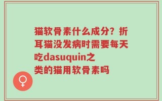 猫软骨素什么成分？折耳猫没发病时需要每天吃dasuquin之类的猫用软骨素吗