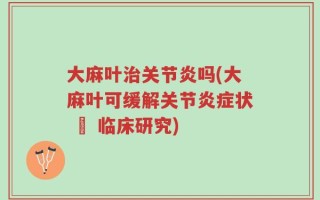 大麻叶治关节炎吗(大麻叶可缓解关节炎症状 – 临床研究)