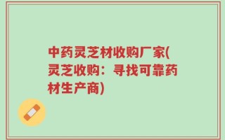 中药灵芝材收购厂家(灵芝收购：寻找可靠药材生产商)
