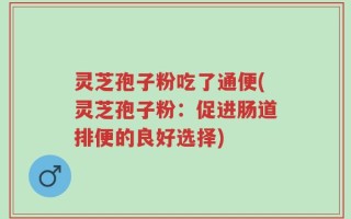 灵芝孢子粉吃了通便(灵芝孢子粉：促进肠道排便的良好选择)