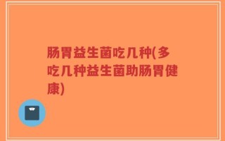 肠胃益生菌吃几种(多吃几种益生菌助肠胃健康)