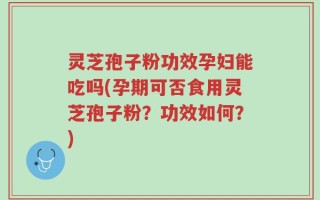 灵芝孢子粉功效孕妇能吃吗(孕期可否食用灵芝孢子粉？功效如何？)