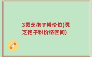 3灵芝孢子粉价位(灵芝孢子粉价格区间)
