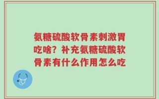 氨糖硫酸软骨素刺激胃吃啥？补充氨糖硫酸软骨素有什么作用怎么吃