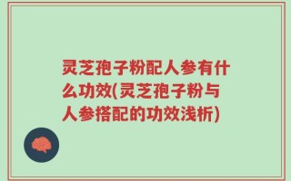灵芝孢子粉配人参有什么功效(灵芝孢子粉与人参搭配的功效浅析)
