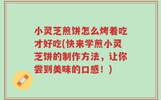小灵芝煎饼怎么烤着吃才好吃(快来学煎小灵芝饼的制作方法，让你尝到美味的口感！)
