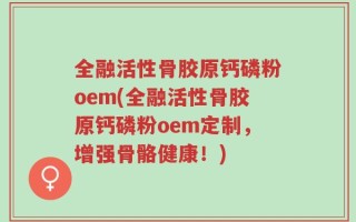 全融活性骨胶原钙磷粉oem(全融活性骨胶原钙磷粉oem定制，增强骨骼健康！)