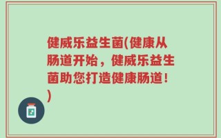 健威乐益生菌(健康从肠道开始，健威乐益生菌助您打造健康肠道！)