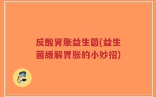反酸胃胀益生菌(益生菌缓解胃胀的小妙招)