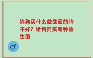 狗狗买什么益生菌的牌子好？给狗狗买哪种益生菌