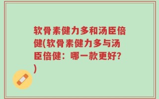 软骨素健力多和汤臣倍健(软骨素健力多与汤臣倍健：哪一款更好？)